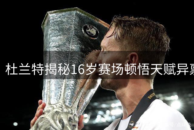 杜兰特揭秘16岁赛场顿悟天赋异禀时刻